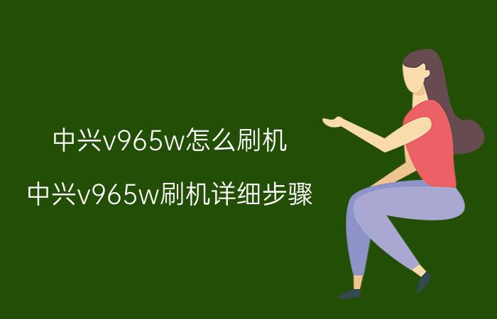 中兴v965w怎么刷机 中兴v965w刷机详细步骤